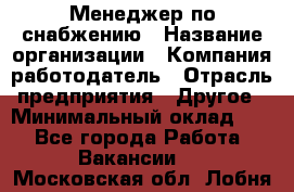 Менеджер по снабжению › Название организации ­ Компания-работодатель › Отрасль предприятия ­ Другое › Минимальный оклад ­ 1 - Все города Работа » Вакансии   . Московская обл.,Лобня г.